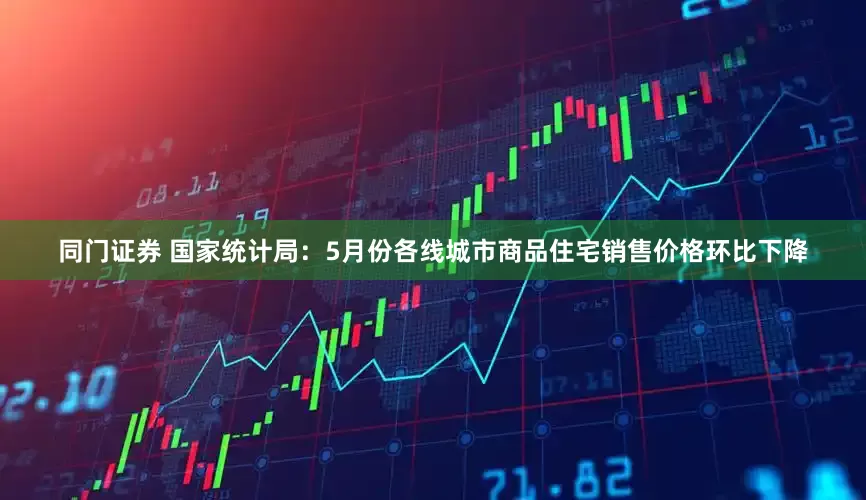 同门证券 国家统计局：5月份各线城市商品住宅销售价格环比下降