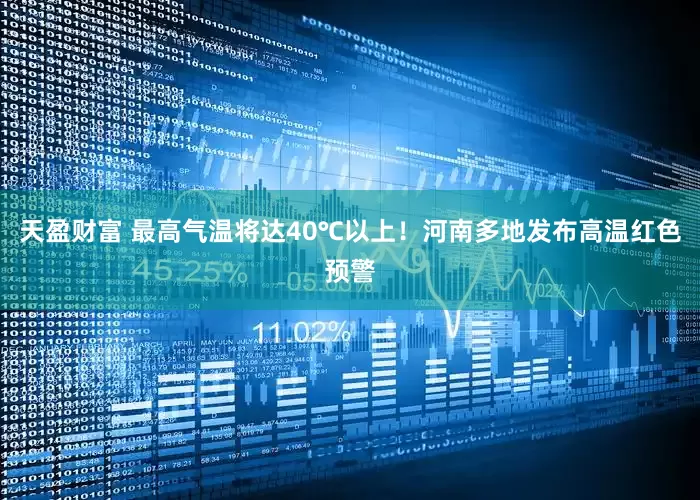 天盈财富 最高气温将达40℃以上！河南多地发布高温红色预警