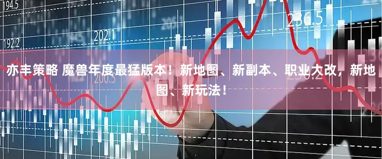 亦丰策略 魔兽年度最猛版本！新地图、新副本、职业大改，新地图、新玩法！