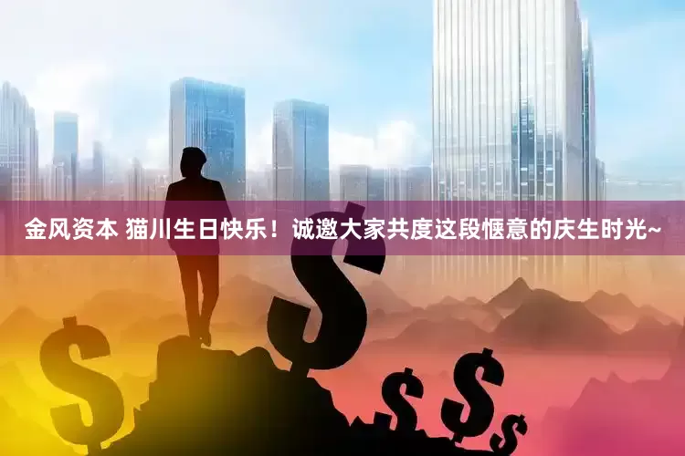 金风资本 猫川生日快乐！诚邀大家共度这段惬意的庆生时光~