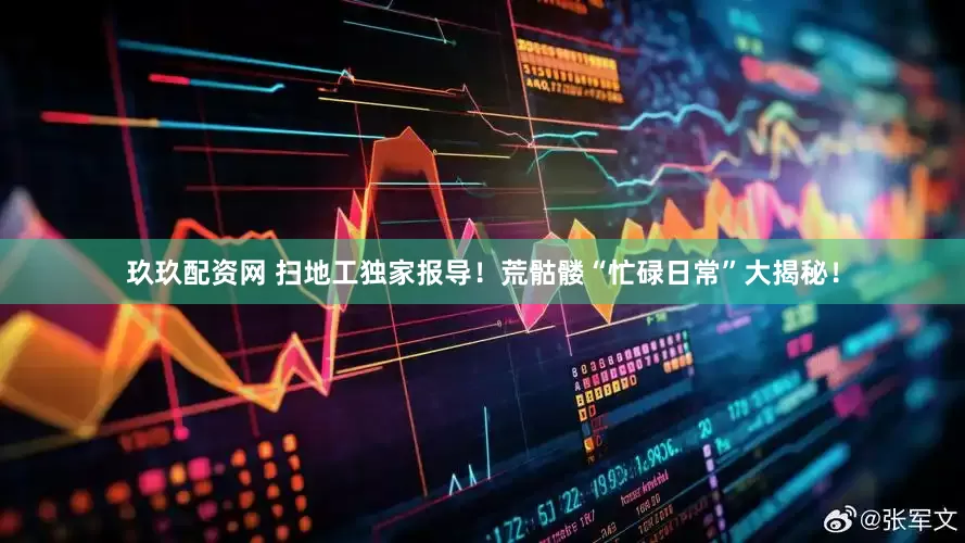 玖玖配资网 扫地工独家报导！荒骷髅“忙碌日常”大揭秘！
