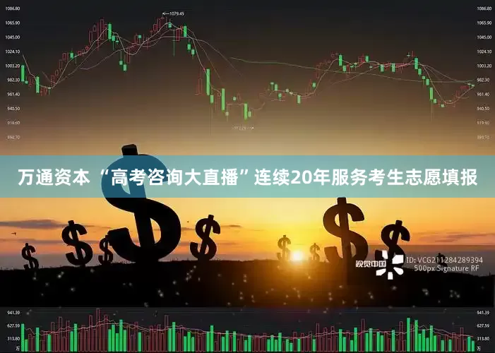 万通资本 “高考咨询大直播”连续20年服务考生志愿填报