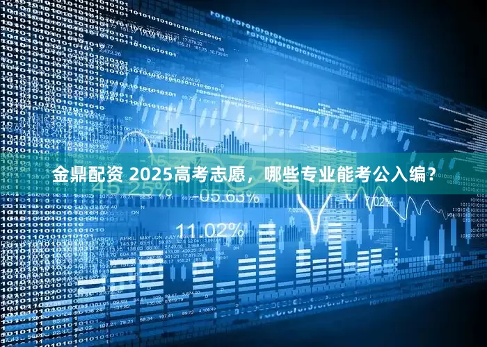 金鼎配资 2025高考志愿，哪些专业能考公入编？