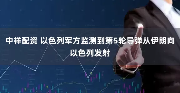 中祥配资 以色列军方监测到第5轮导弹从伊朗向以色列发射