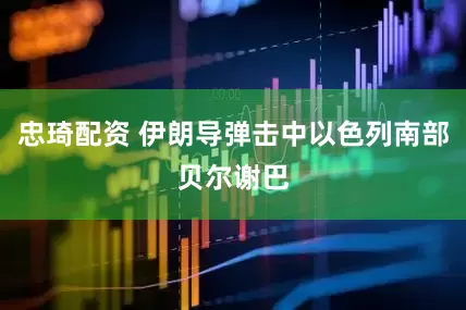 忠琦配资 伊朗导弹击中以色列南部贝尔谢巴