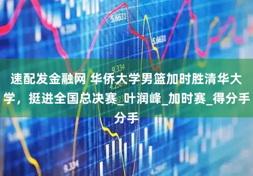 速配发金融网 华侨大学男篮加时胜清华大学，挺进全国总决赛_叶润峰_加时赛_得分手
