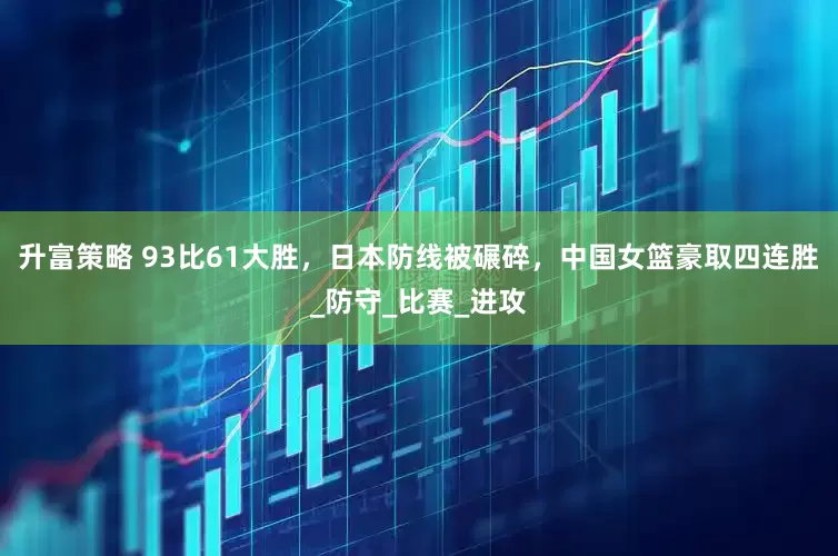 升富策略 93比61大胜，日本防线被碾碎，中国女篮豪取四连胜_防守_比赛_进攻