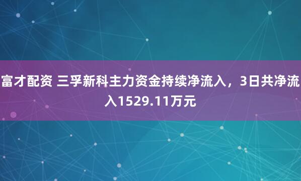 富才配资 三孚新科主力资金持续净流入，3日共净流入1529.11万元
