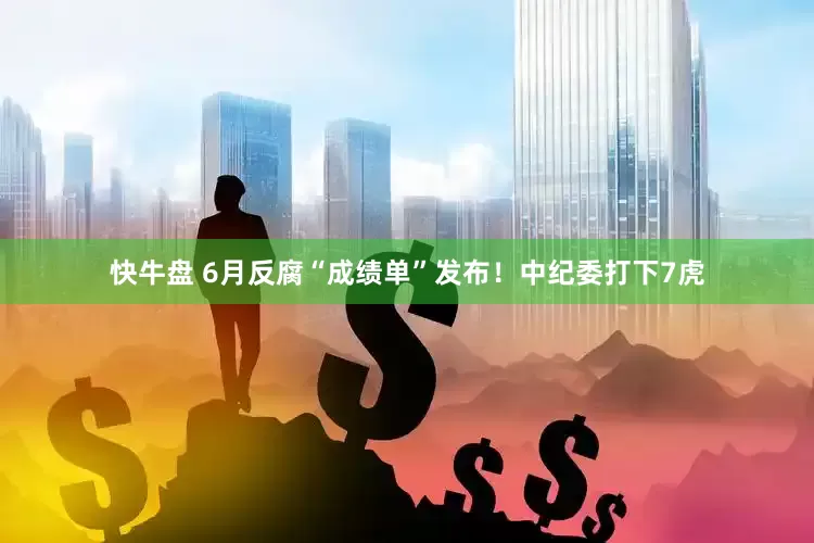 快牛盘 6月反腐“成绩单”发布！中纪委打下7虎