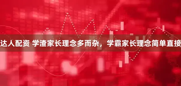 达人配资 学渣家长理念多而杂，学霸家长理念简单直接
