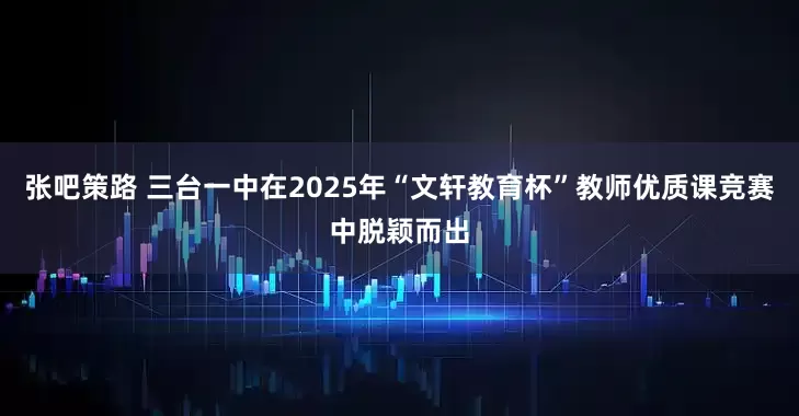 张吧策路 三台一中在2025年“文轩教育杯”教师优质课竞赛中脱颖而出