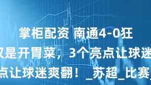 掌柜配资 南通4-0狂胜宿迁不仅是开胃菜，3个亮点让球迷爽翻！_苏超_比赛_活动