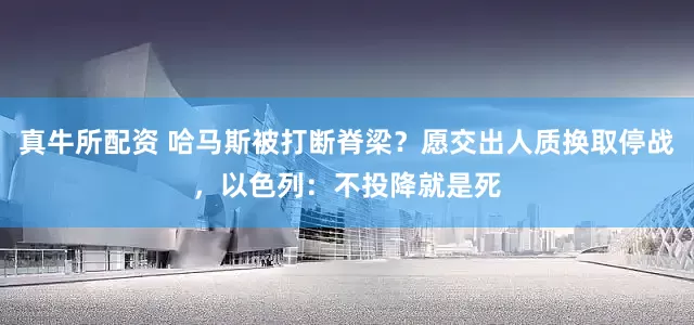 真牛所配资 哈马斯被打断脊梁？愿交出人质换取停战，以色列：不投降就是死