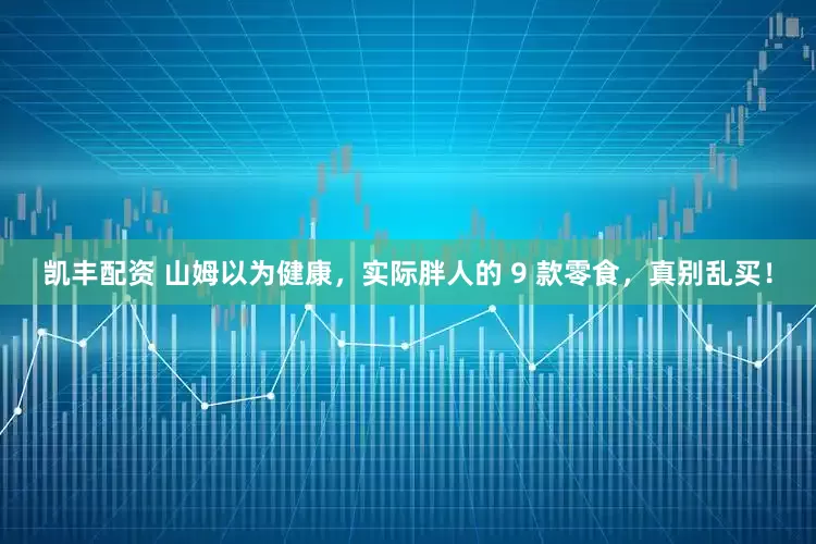 凯丰配资 山姆以为健康，实际胖人的 9 款零食，真别乱买！