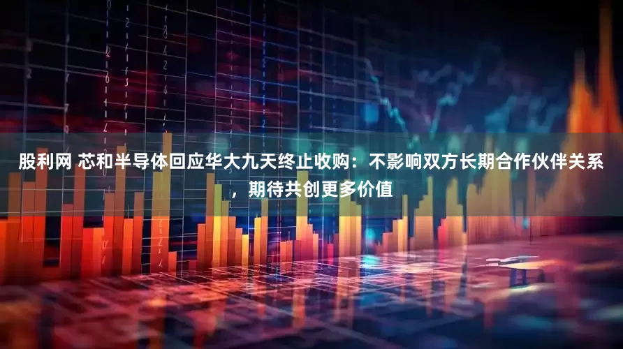 股利网 芯和半导体回应华大九天终止收购：不影响双方长期合作伙伴关系，期待共创更多价值