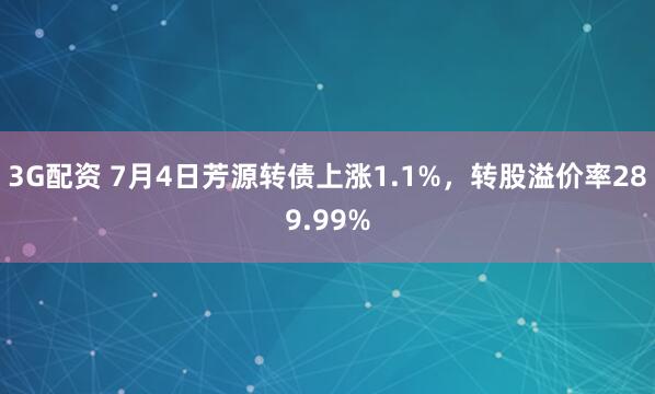 3G配资 7月4日芳源转债上涨1.1%，转股溢价率289.99%