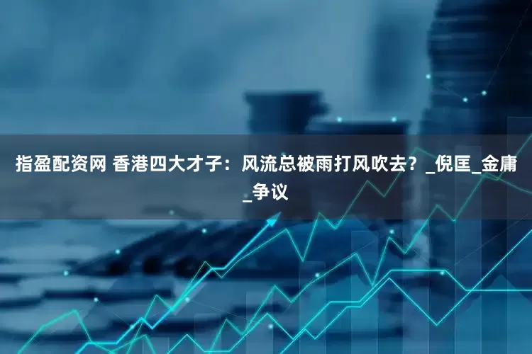 指盈配资网 香港四大才子：风流总被雨打风吹去？_倪匡_金庸_争议