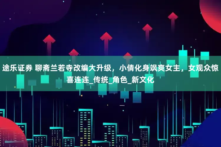 途乐证券 聊斋兰若寺改编大升级，小倩化身飒爽女主，女观众惊喜连连_传统_角色_新文化