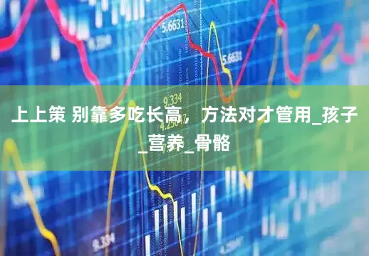 上上策 别靠多吃长高，方法对才管用_孩子_营养_骨骼