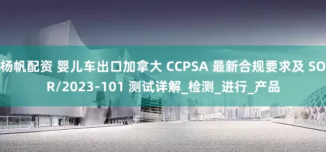杨帆配资 婴儿车出口加拿大 CCPSA 最新合规要求及 SOR/2023-101 测试详解_检测_进行_产品