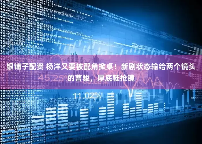 银铺子配资 杨洋又要被配角掀桌！新剧状态输给两个镜头的曹骏，厚底鞋抢镜