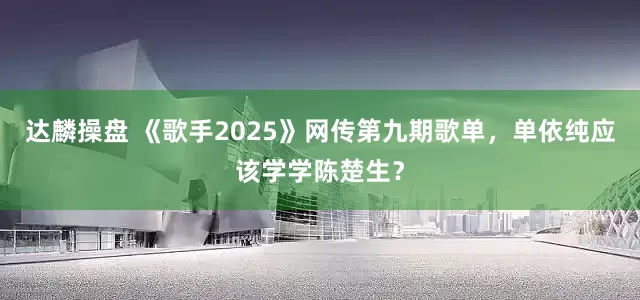 达麟操盘 《歌手2025》网传第九期歌单，单依纯应该学学陈楚生？