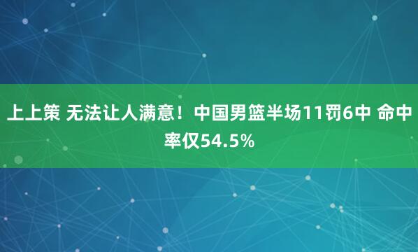 上上策 无法让人满意！中国男篮半场11罚6中 命中率仅54.5%