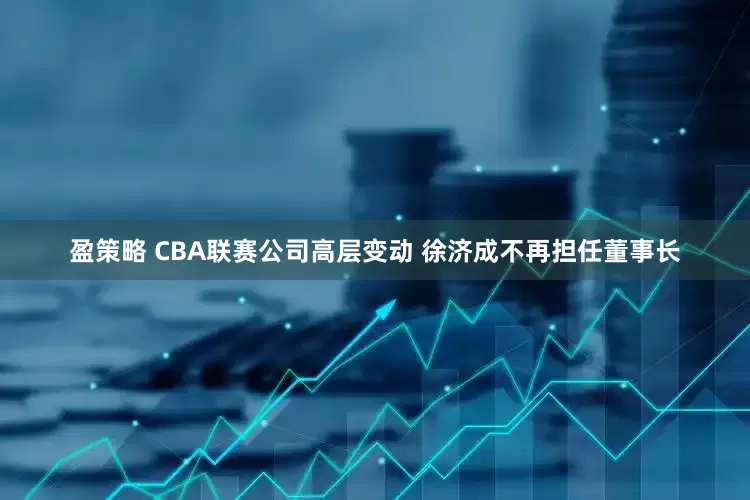 盈策略 CBA联赛公司高层变动 徐济成不再担任董事长