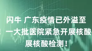 闪牛 广东疫情已外溢至省外！一大批医院紧急开展核酸检测！