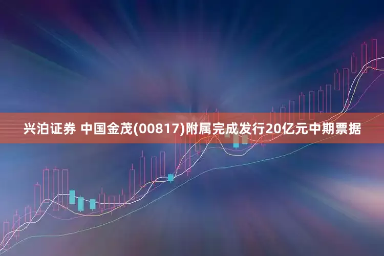 兴泊证券 中国金茂(00817)附属完成发行20亿元中期票据