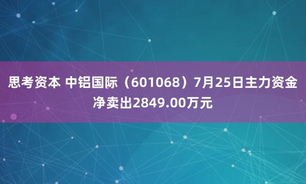 思考资本 中铝国际（601068）7月25日主力资金净卖出2849.00万元