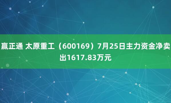 赢正通 太原重工（600169）7月25日主力资金净卖出1617.83万元