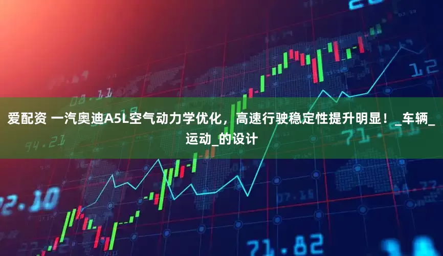 爱配资 一汽奥迪A5L空气动力学优化，高速行驶稳定性提升明显！_车辆_运动_的设计
