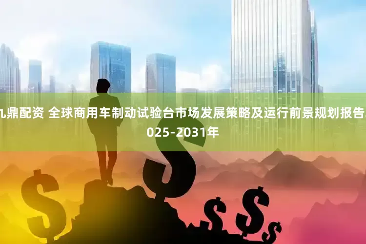 九鼎配资 全球商用车制动试验台市场发展策略及运行前景规划报告2025-2031年