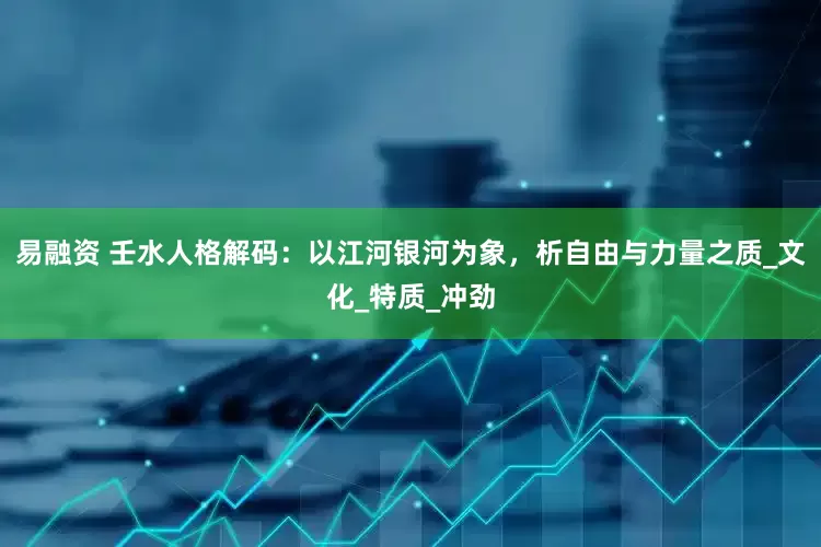 易融资 壬水人格解码：以江河银河为象，析自由与力量之质_文化_特质_冲劲