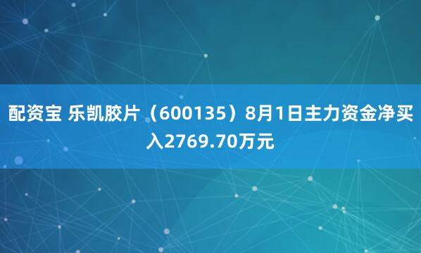 配资宝 乐凯胶片（600135）8月1日主力资金净买入2769.70万元