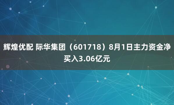 辉煌优配 际华集团（601718）8月1日主力资金净买入3.06亿元