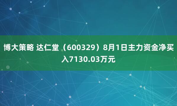 博大策略 达仁堂（600329）8月1日主力资金净买入7130.03万元