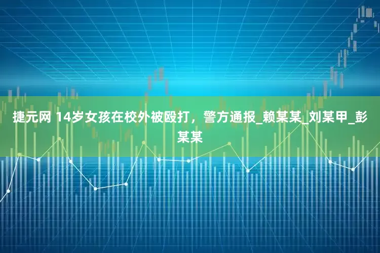 捷元网 14岁女孩在校外被殴打，警方通报_赖某某_刘某甲_彭某某