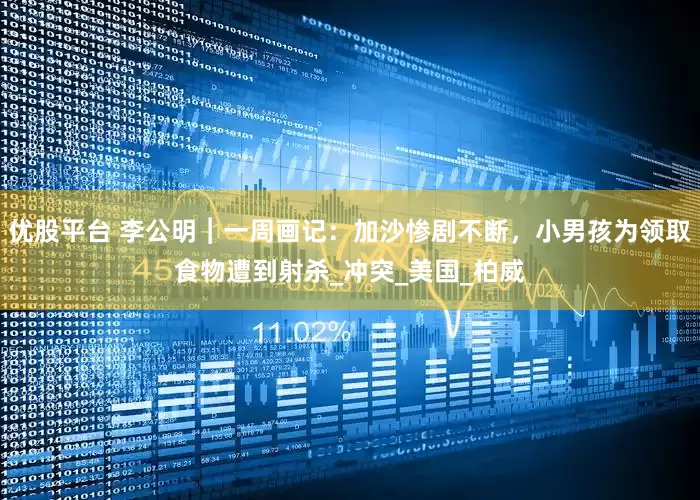 优股平台 李公明︱一周画记：加沙惨剧不断，小男孩为领取食物遭到射杀_冲突_美国_柏威