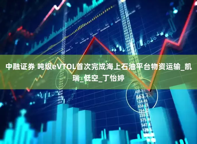 中融证券 吨级eVTOL首次完成海上石油平台物资运输_凯瑞_低空_丁怡婷