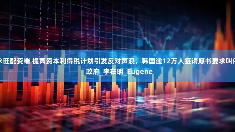 永旺配资端 提高资本利得税计划引发反对声浪，韩国逾12万人签请愿书要求叫停_政府_李在明_Eugene