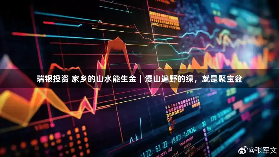 瑞银投资 家乡的山水能生金｜漫山遍野的绿，就是聚宝盆