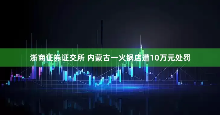 浙商证券证交所 内蒙古一火锅店遭10万元处罚