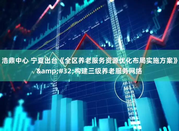 浩鼎中心 宁夏出台《全区养老服务资源优化布局实施方案》 构建三级养老服务网络