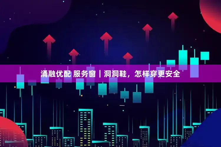 涌融优配 服务窗｜洞洞鞋，怎样穿更安全