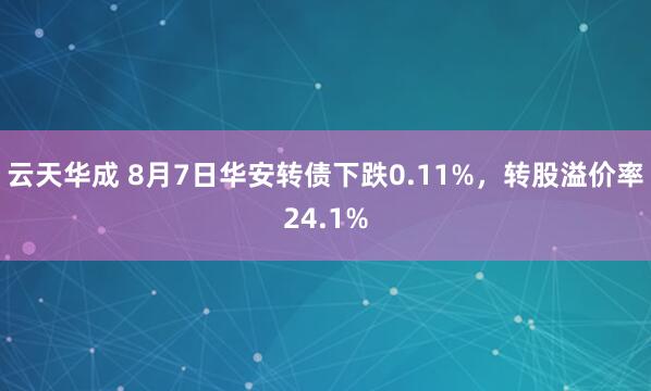 云天华成 8月7日华安转债下跌0.11%，转股溢价率24.1%