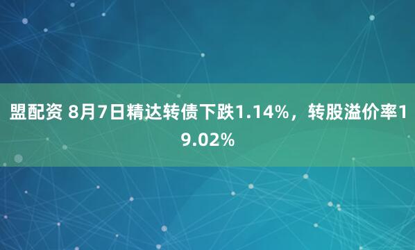 盟配资 8月7日精达转债下跌1.14%，转股溢价率19.02%
