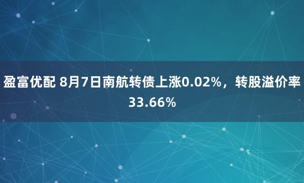 盈富优配 8月7日南航转债上涨0.02%，转股溢价率33.66%