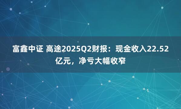 富鑫中证 高途2025Q2财报：现金收入22.52亿元，净亏大幅收窄